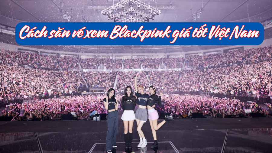 Hướng dẫn cách săn vé xem Blackpink giá tốt tại Việt Nam
